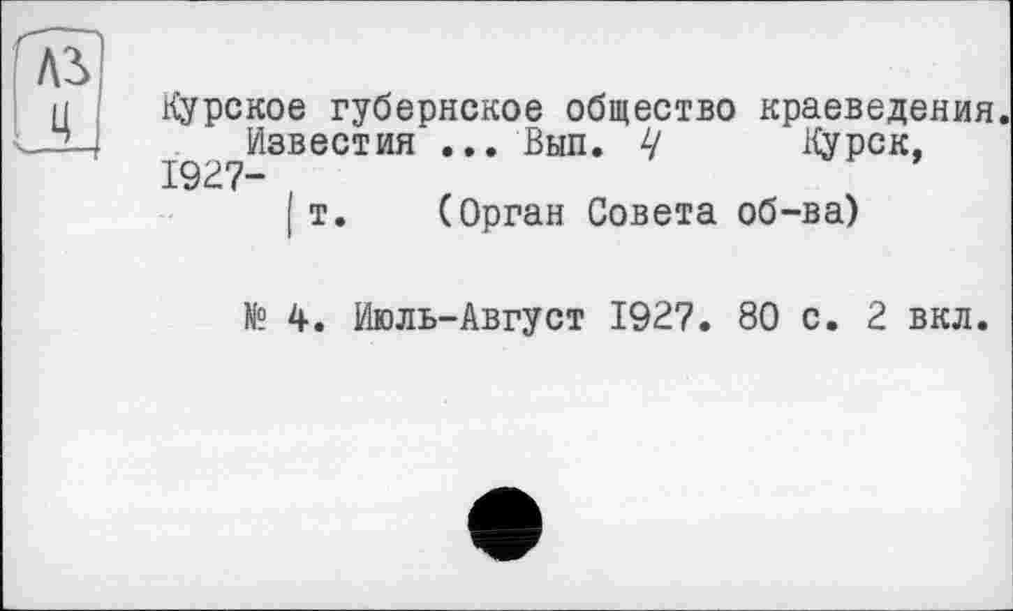 ﻿Ai Ц
Курское губернское общество краеведения.
Известия ... Вып. Ч Курск, 1927- (
Iт. (Орган Совета об-ва)
№ 4. Июль-Август 1927. 80 с. 2 вкл.